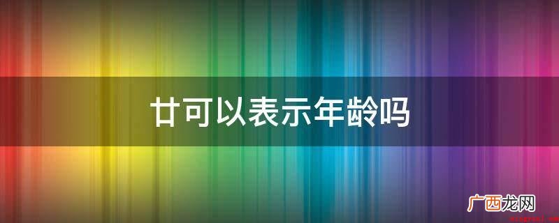 廿本义为二十,古时对二十的简称,说文解字中提到 廿可以表示年龄吗
