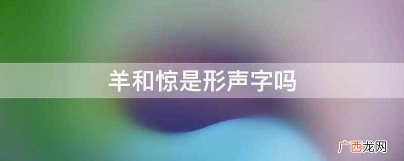 形声字是指汉字的一种造字方式 羊和惊是形声字吗