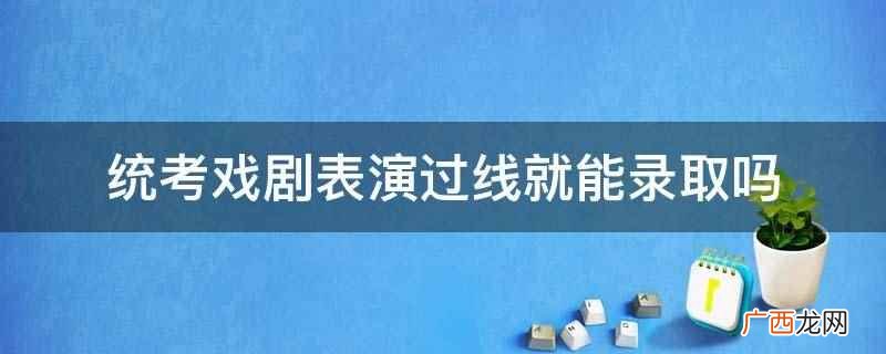 统考戏剧不是表演过线就能录取 统考戏剧表演过线就能录取吗