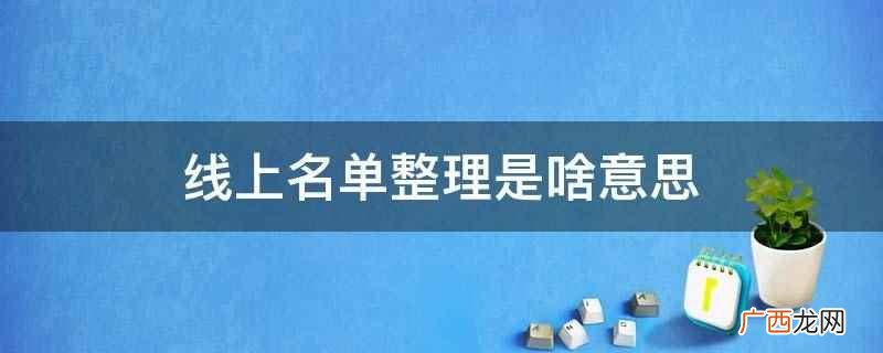 线上名单整理意思是在网络上整理公司客户名单 线上名单整理是啥意思
