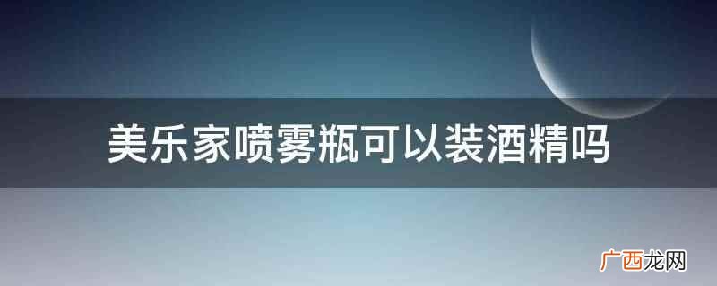 美乐家喷雾瓶不可以装酒精 美乐家喷雾瓶可以装酒精吗