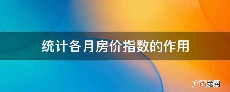 房屋销售价格指数的作用 统计各月房价指数的作用