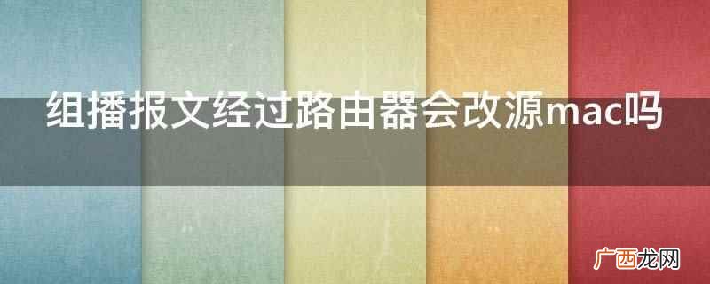 组播报文经过路由器会改源mac 组播报文经过路由器会改源mac吗