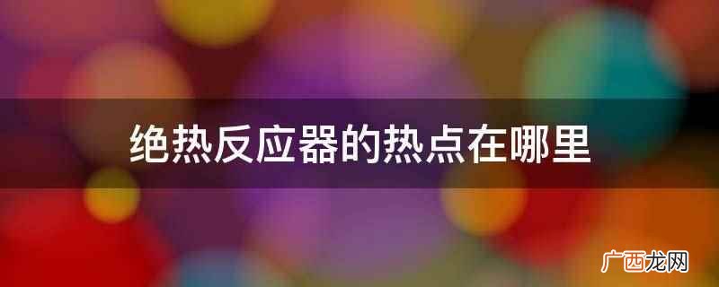 绝热反应器的热点在床层出口 绝热反应器的热点在哪里