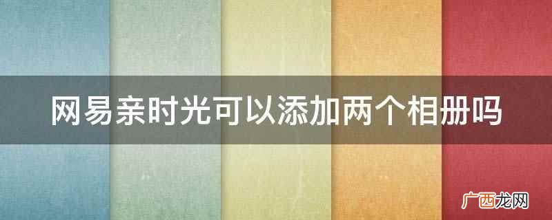 网易亲时光可以添加两个相册 网易亲时光可以添加两个相册吗