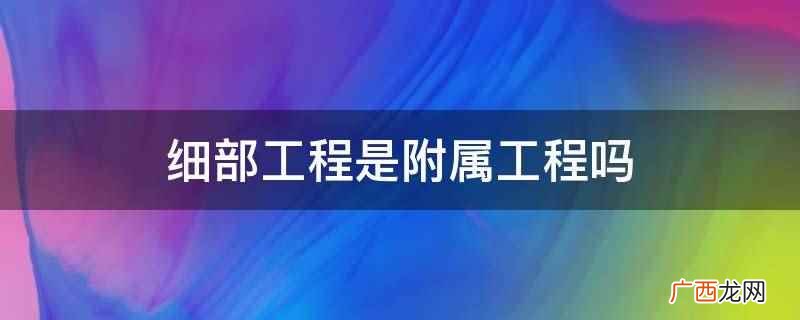细部工程是从属于主要工程的小工程 细部工程是附属工程吗