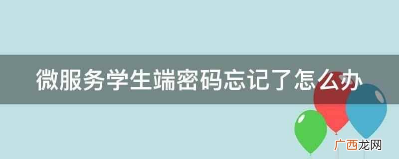 微服务学生端密码忘记了可以联系学校工作人员重置 微服务学生端密码忘记了怎么办
