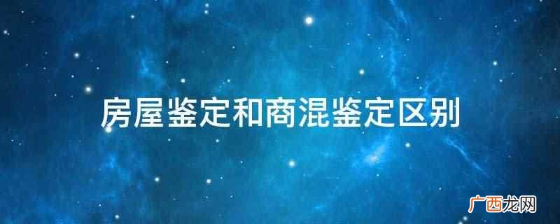 房屋鉴定和商混鉴定区别是性质不同