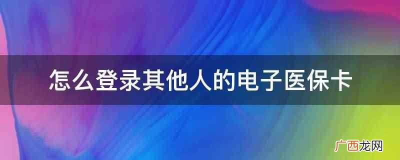 电子社保卡线上应用的有效电子凭证 怎么登录其他人的电子医保卡