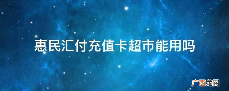 惠民汇付充值卡超市能用 惠民汇付充值卡超市能用吗