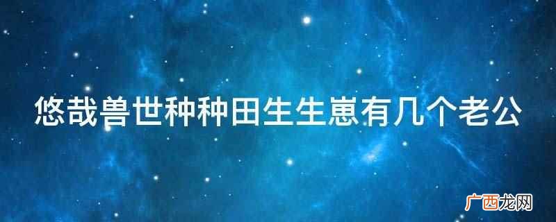悠哉兽世种种田生生崽有几个老公