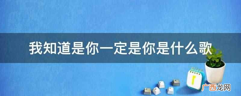 我知道是你一定是你是《是你》这首歌 我知道是你一定是你是什么歌