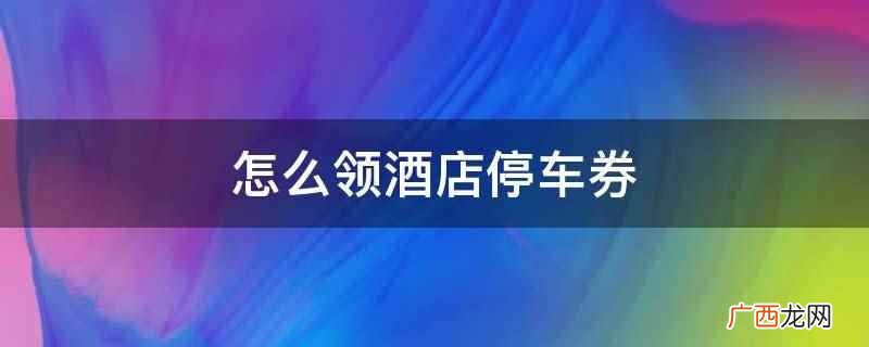 怎么领酒店停车券