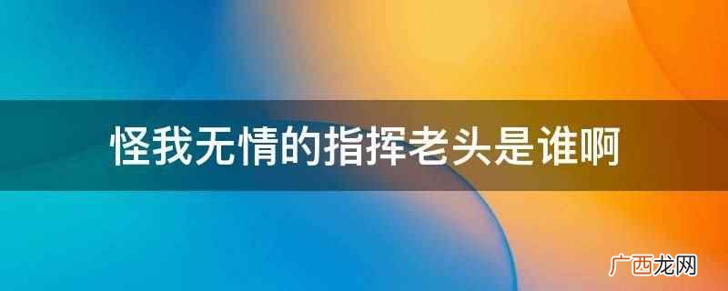 怪我无情的指挥老头是盖瑞达文尼 怪我无情的指挥老头是谁啊
