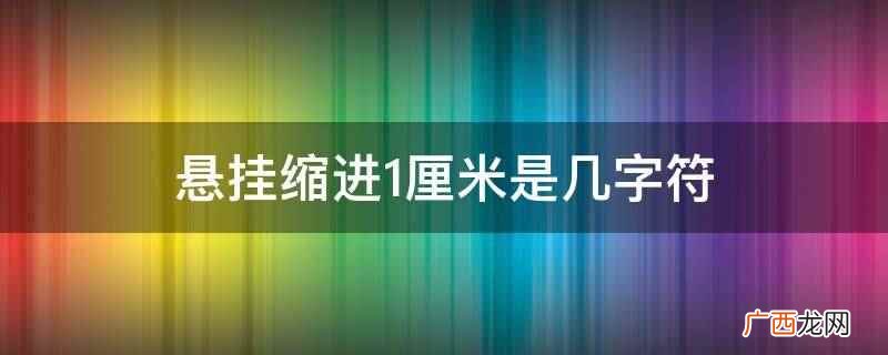 悬挂缩进常用于项目符号和编号列表 悬挂缩进1厘米是几字符