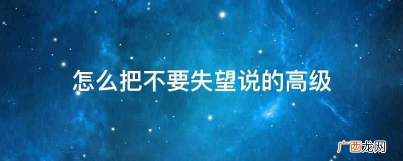 怎么把不要失望说的高级
