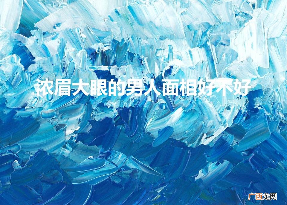 男人的十种富贵面相 浓眉大眼的男人面相好不好