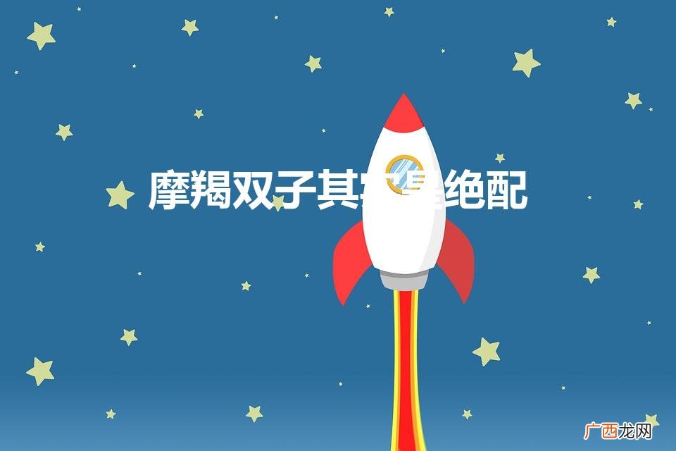 摩羯双子其实是绝配 极其合适的一对 摩羯双子其实是绝配