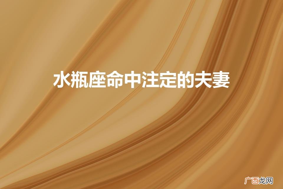 水瓶座命中注定的夫妻（属什么的水瓶座命最差)