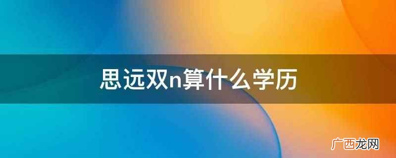 思远双n不算什么学历 思远双n算什么学历