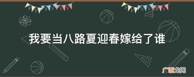 我要当八路夏迎春嫁给了赵有亮 我要当八路夏迎春嫁给了谁