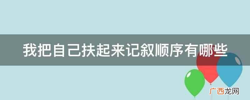 我把自己扶起来记叙顺序有插叙 我把自己扶起来记叙顺序有哪些