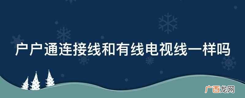 户户通连接线和有线电视线的区别 户户通连接线和有线电视线一样吗