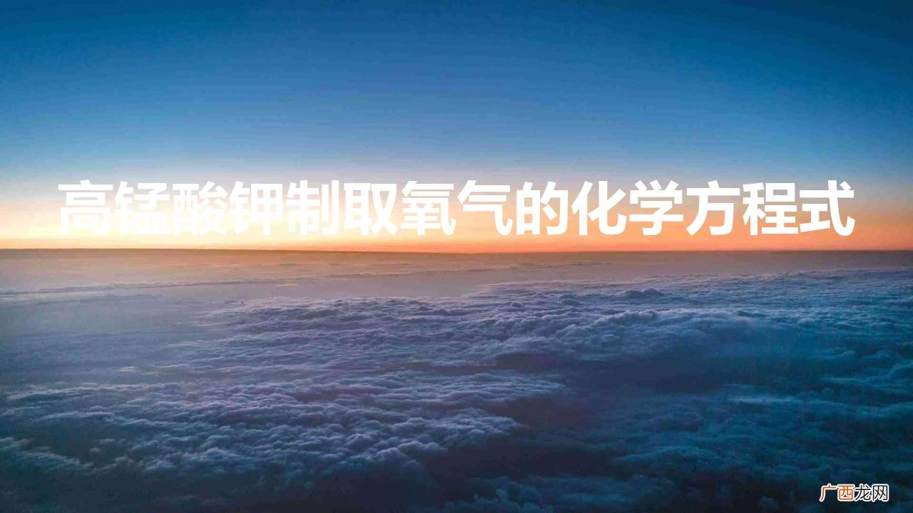 高锰酸钾制取氧气的化学方程式的反应类型 高锰酸钾制取氧气的化学方程式
