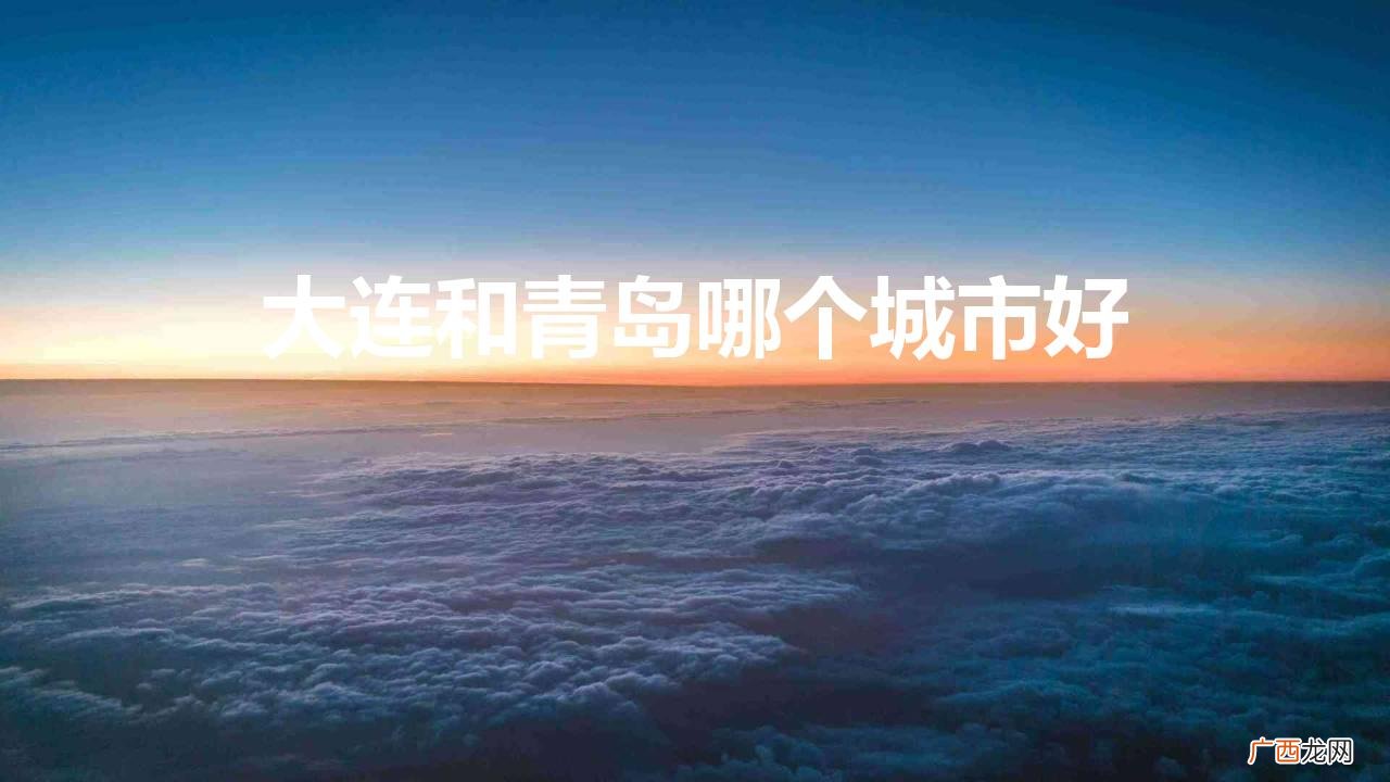 青岛和大连谁的综合实力更强 大连和青岛哪个城市好