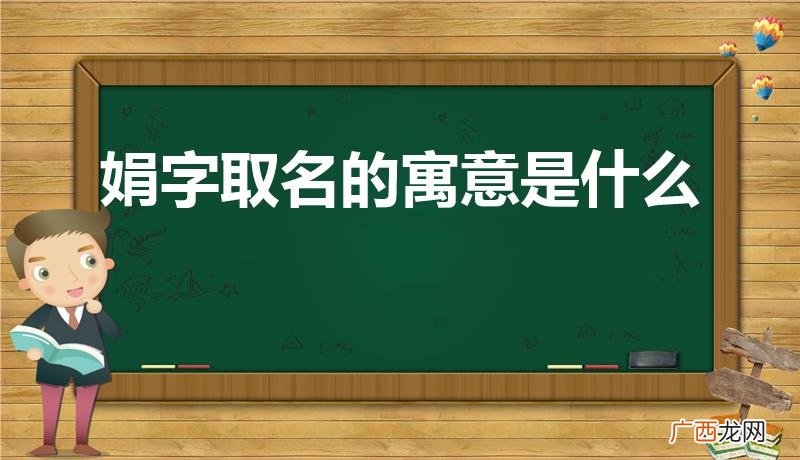 娟的意思及寓意 娟字取名的寓意是什么