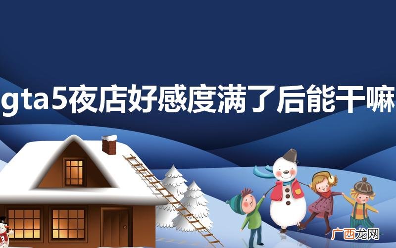 好感度刷满了会怎 gta5夜店好感度满了后能干嘛
