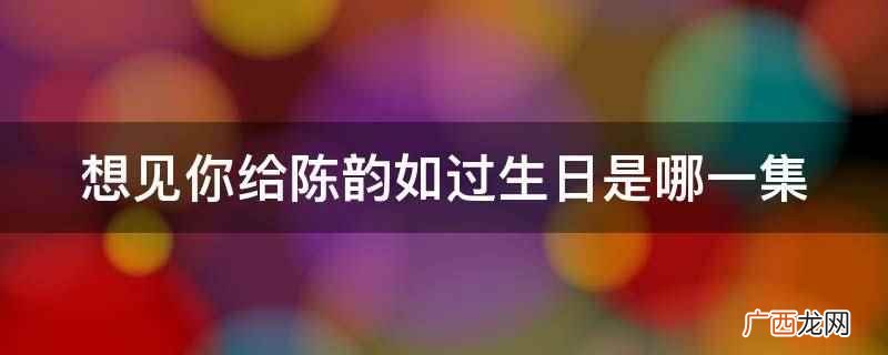 想见你给陈韵如过生日是第4集 想见你给陈韵如过生日是哪一集