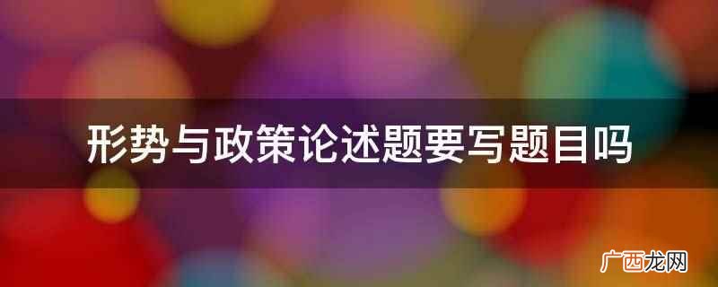 形势与政策论述题要写题目 形势与政策论述题要写题目吗