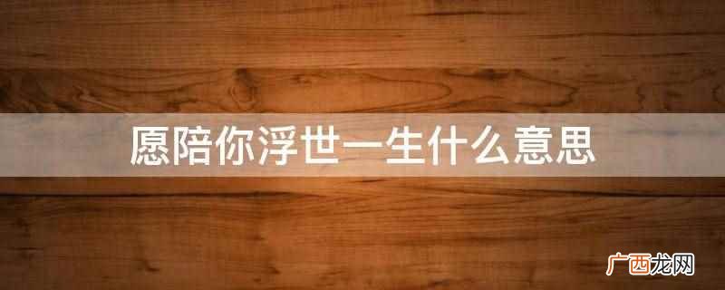 愿陪你浮世一生的意思是我愿意陪你过艰苦的人间生活