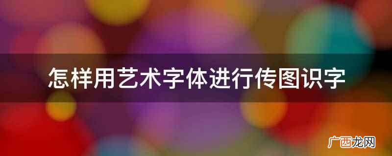 艺术字体是什么有什么作用 怎样用艺术字体进行传图识字