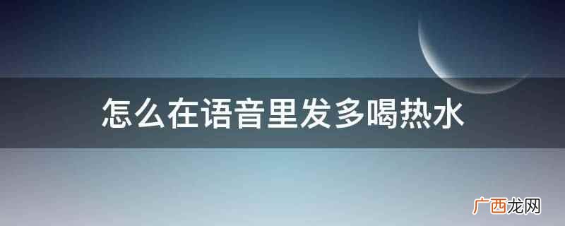 怎么在语音里发多喝热水
