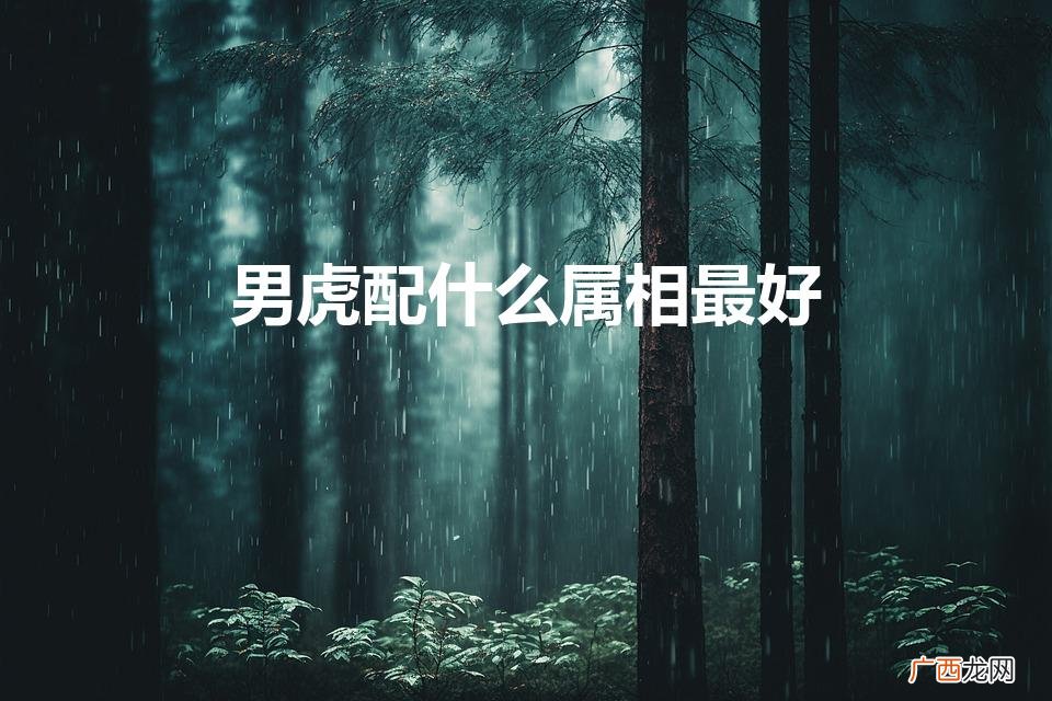 男虎配什么属相最好婚姻 男虎配什么属相最好