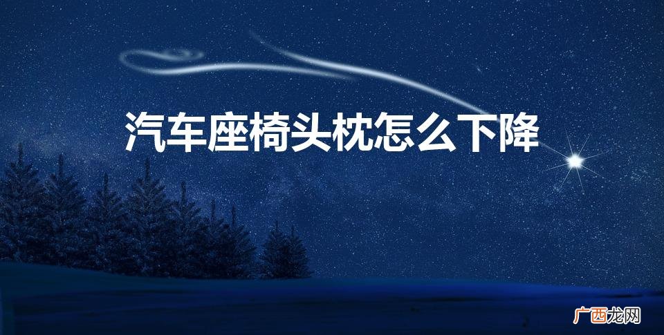 汽车头枕怎么降下去 汽车座椅头枕怎么下降