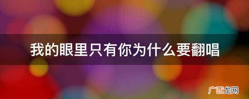 我的眼里只有你翻唱的原因 我的眼里只有你为什么要翻唱