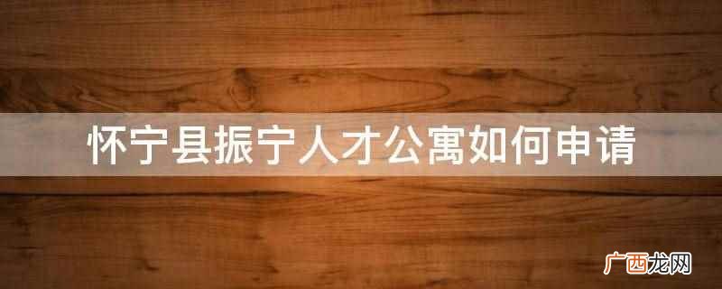 申请人在国土房管部门网站下载《人才解决住房申请表》 怀宁县振宁人才公寓如何申请