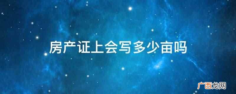 房产证上会写多少亩 房产证上会写多少亩吗