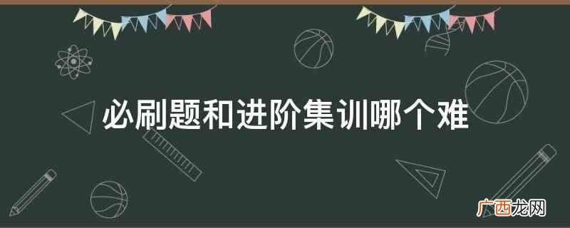 初中必刷题是什么意思 必刷题和进阶集训哪个难