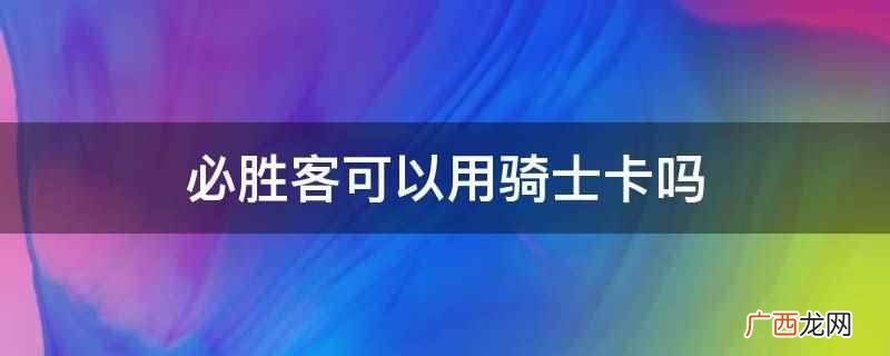 全球购骑士卡不是信用卡 必胜客可以用骑士卡吗