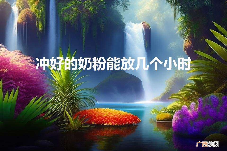 奶粉冲完了能放多长时间 冲好的奶粉能放几个小时