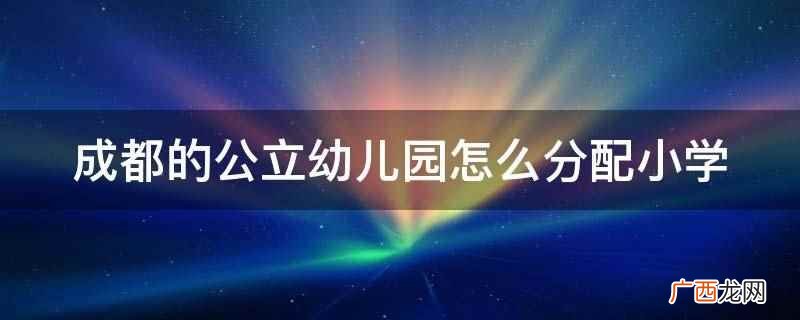 成都公立幼儿园不分配小学 成都的公立幼儿园怎么分配小学