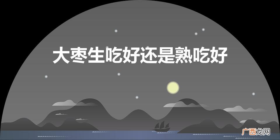 大枣生吃好还是熟吃好（大枣生吃好还是熟吃好呢)