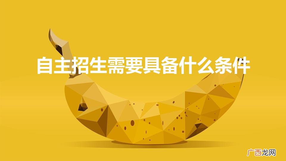 自主招生需要具备什么条件(大学自主招生需要具备什么条件)