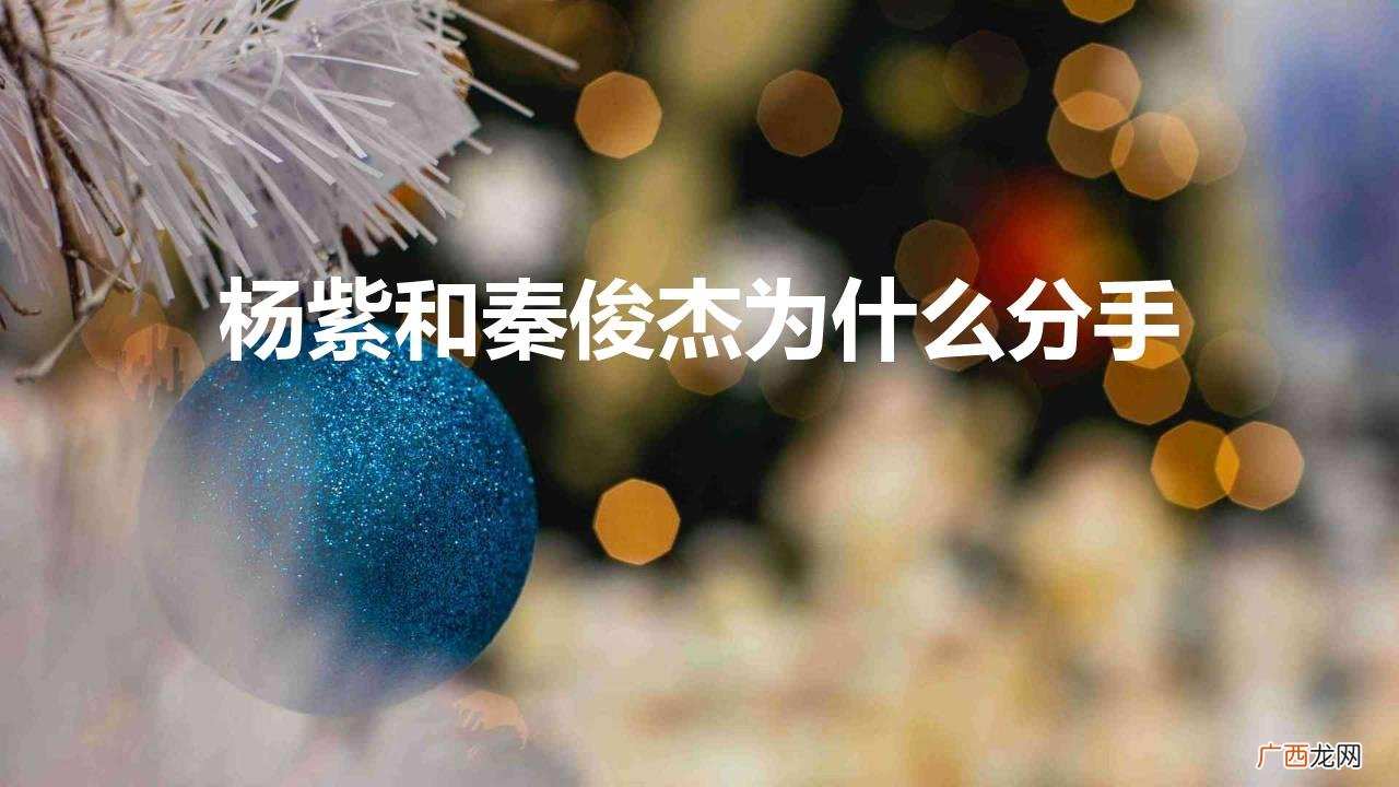 秦俊杰和杨紫分手是什么原因 杨紫和秦俊杰为什么分手