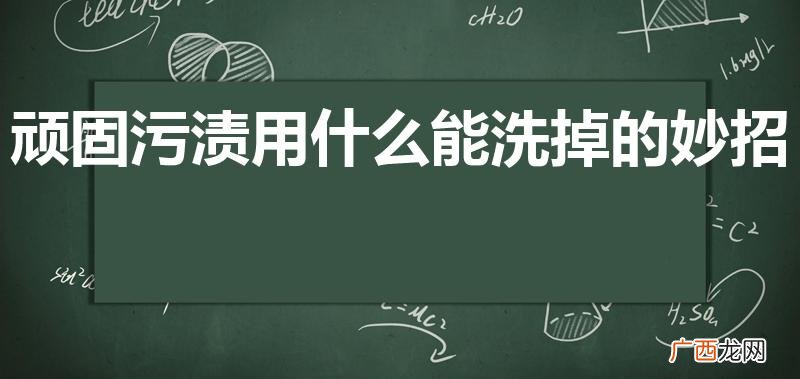 怎样洗掉顽固污渍 顽固污渍用什么能洗掉的妙招