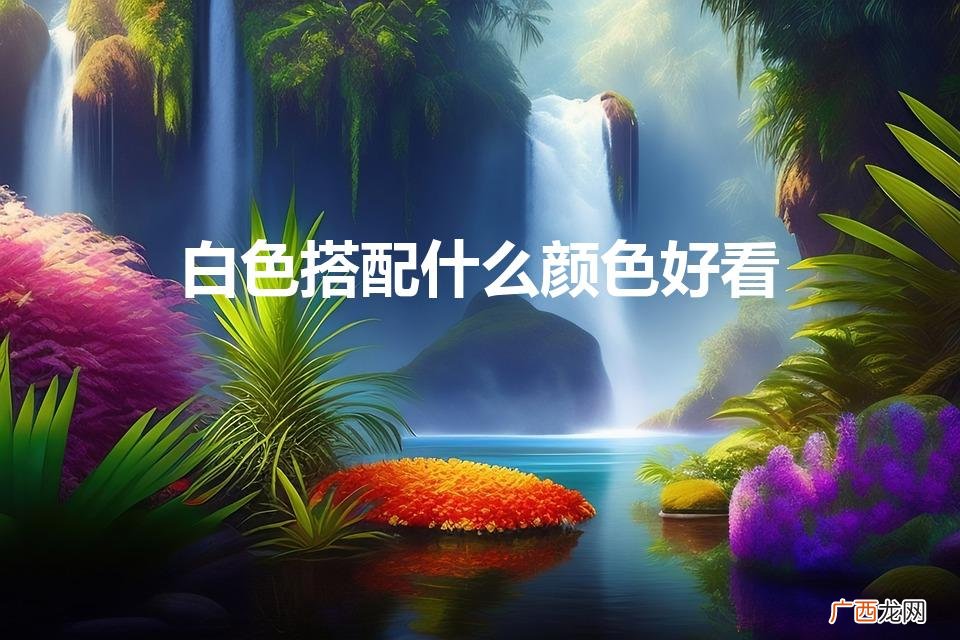 白色搭配什么颜色好看（白色门搭配什么颜色墙好看)